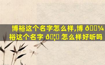 博裕这个名字怎么样,博 🐼 裕这个名字 🦊 怎么样好听吗